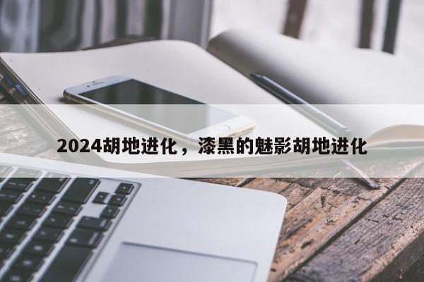 2024胡地进化，漆黑的魅影胡地进化