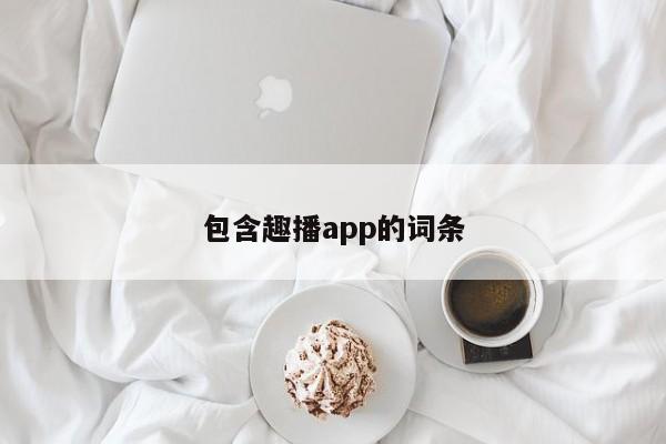 包含趣播app的词条