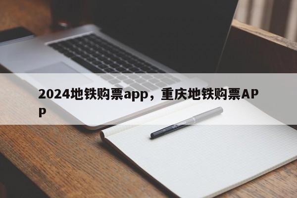 2024地铁购票app，重庆地铁购票APP