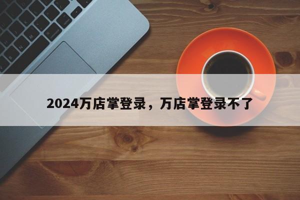 2024万店掌登录，万店掌登录不了