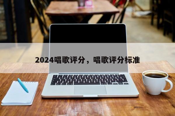 2024唱歌评分，唱歌评分标准