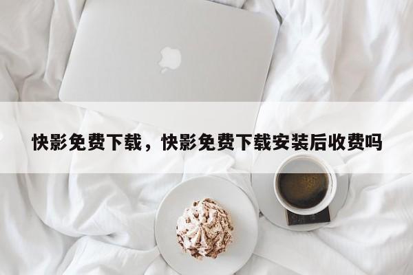 快影免费下载，快影免费下载安装后收费吗