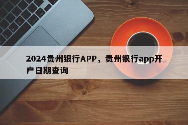 2024贵州银行APP，贵州银行app开户日期查询