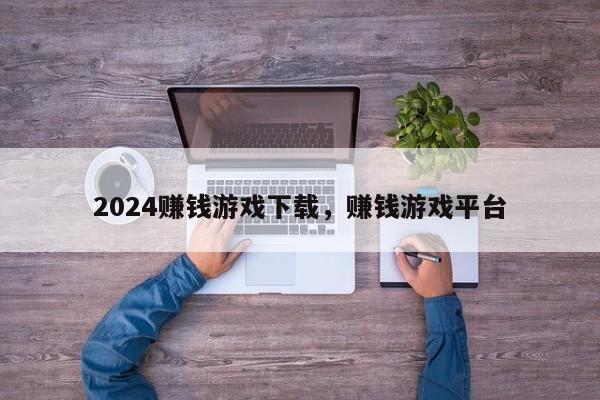 2024赚钱游戏下载，赚钱游戏平台