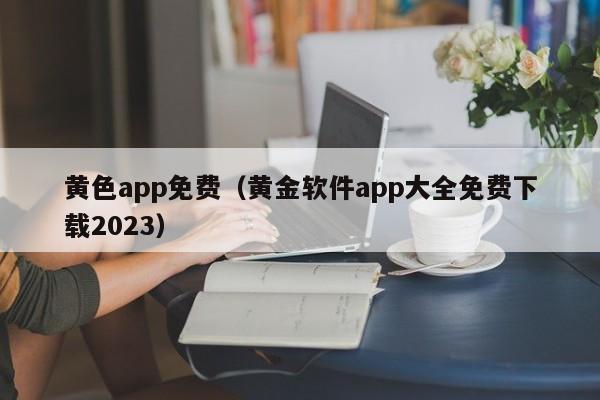 黄色app免费（黄金软件app大全免费下载2023）