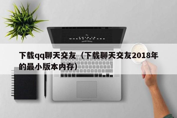 下载qq聊天交友（下载聊天交友2018年的最小版本内存）