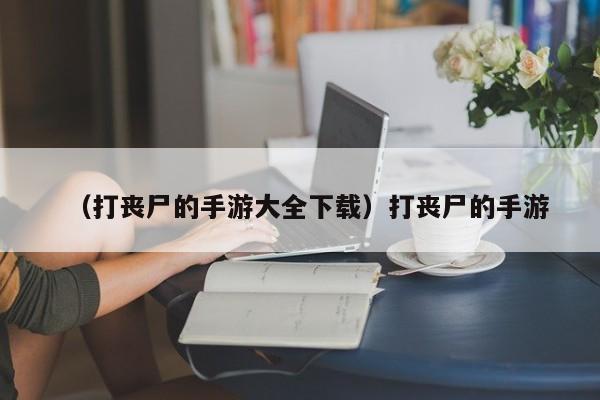 （打丧尸的手游大全下载）打丧尸的手游