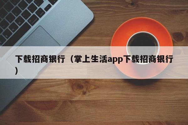 下载招商银行（掌上生活app下载招商银行）