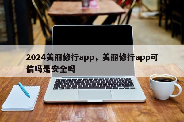 2024美丽修行app，美丽修行app可信吗是安全吗