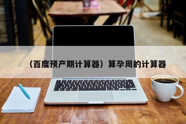 （百度预产期计算器）算孕周的计算器
