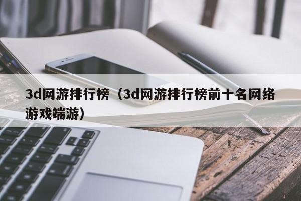3d网游排行榜（3d网游排行榜前十名网络游戏端游）
