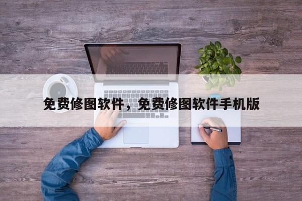 免费修图软件，免费修图软件手机版