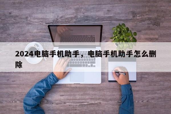 2024电脑手机助手，电脑手机助手怎么删除