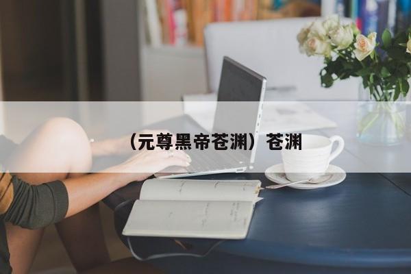 （元尊黑帝苍渊）苍渊