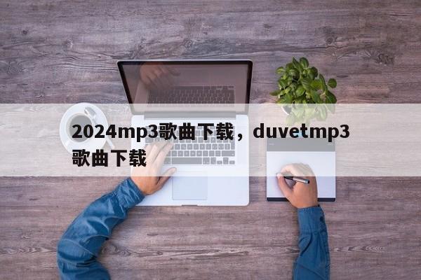 2024mp3歌曲下载，duvetmp3歌曲下载