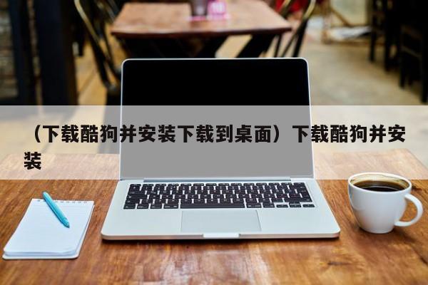 （下载酷狗并安装下载到桌面）下载酷狗并安装