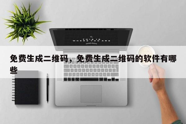 免费生成二维码，免费生成二维码的软件有哪些
