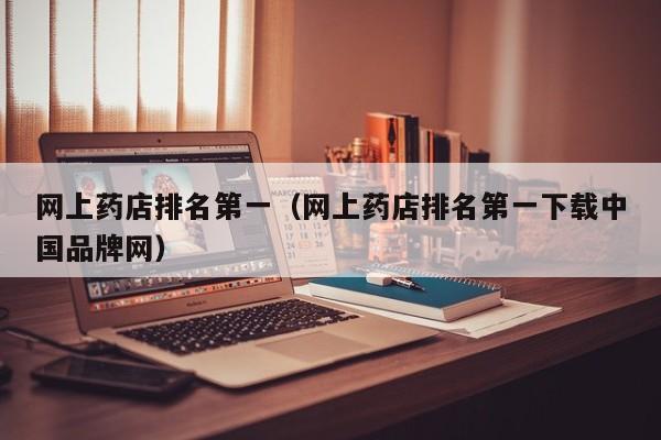 网上药店排名第一（网上药店排名第一下载中国品牌网）