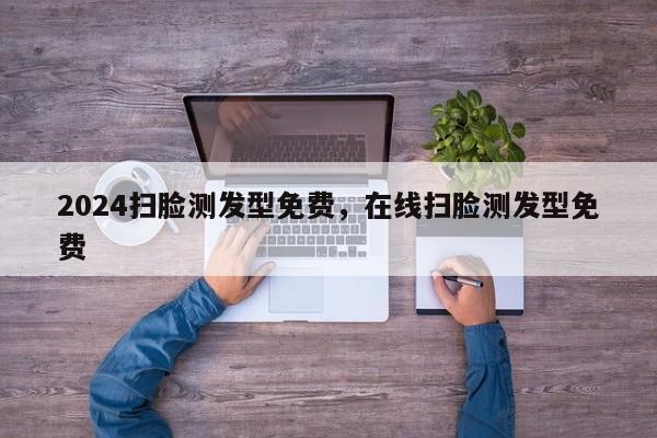 2024扫脸测发型免费，在线扫脸测发型免费