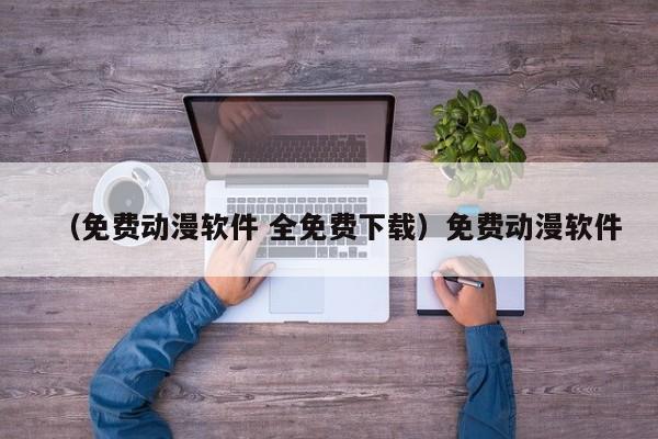 （免费动漫软件 全免费下载）免费动漫软件