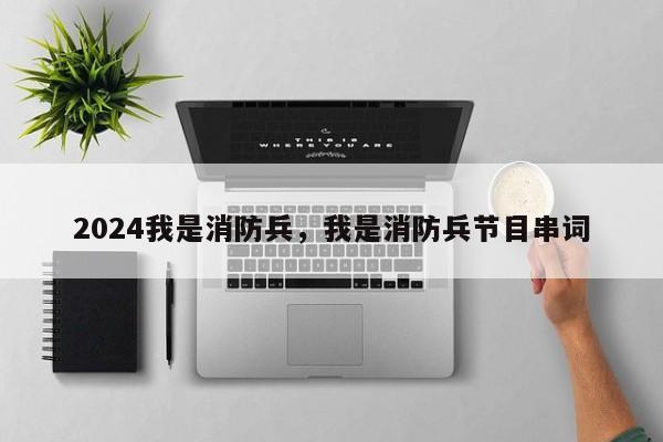 2024我是消防兵，我是消防兵节目串词