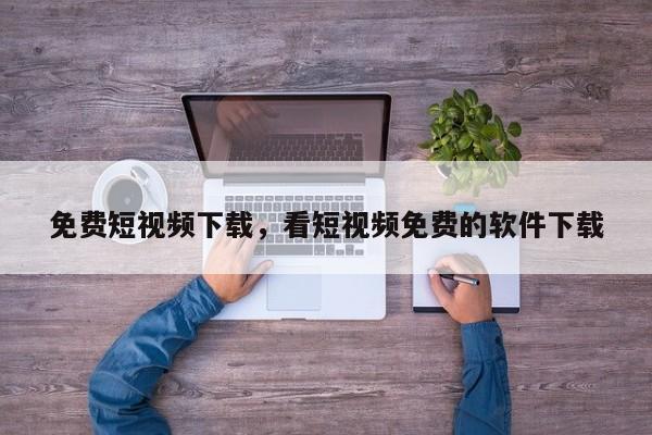免费短视频下载，看短视频免费的软件下载