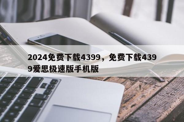 2024免费下载4399，免费下载4399爱思极速版手机版
