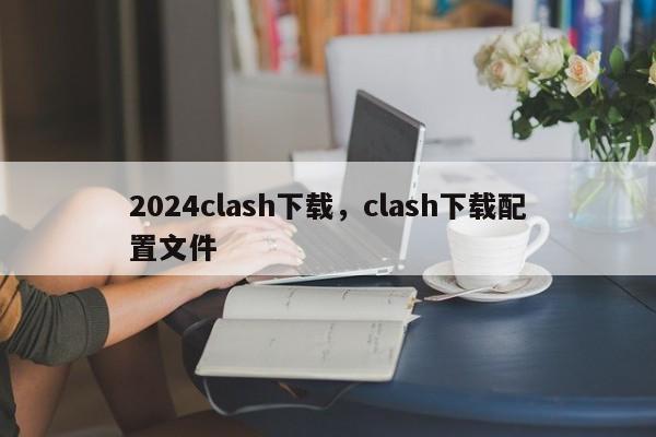 2024clash下载，clash下载配置文件