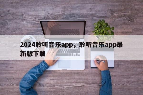 2024聆听音乐app，聆听音乐app最新版下载