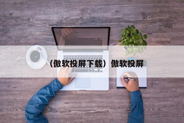 （傲软投屏下载）傲软投屏