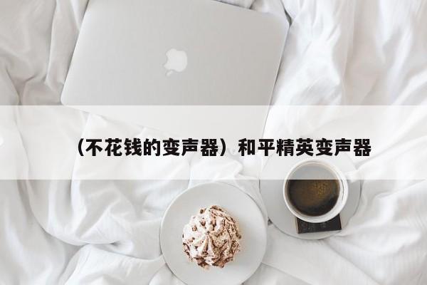 （不花钱的变声器）和平精英变声器