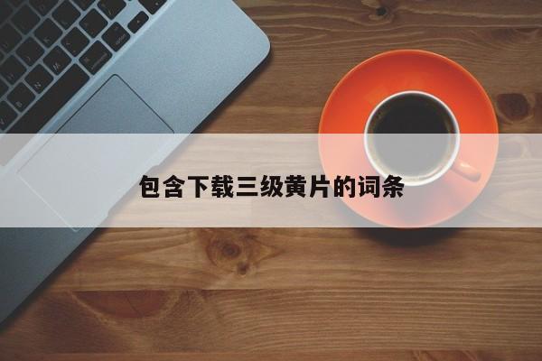 包含下载三级黄片的词条