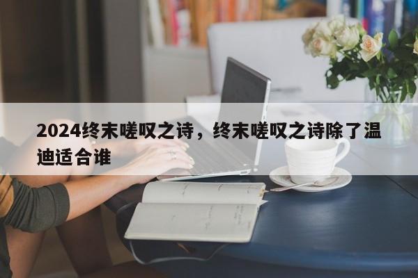 2024终末嗟叹之诗，终末嗟叹之诗除了温迪适合谁