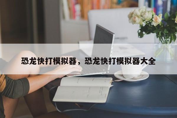 恐龙快打模拟器，恐龙快打模拟器大全