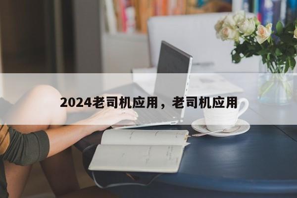 2024老司机应用，老司机应用