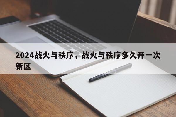 2024战火与秩序，战火与秩序多久开一次新区