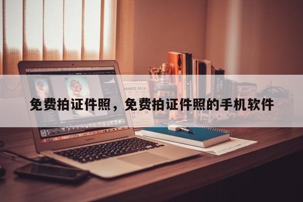 免费拍证件照，免费拍证件照的手机软件