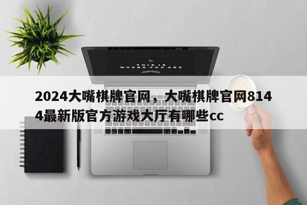 2024大嘴棋牌官网，大嘴棋牌官网8144最新版官方游戏大厅有哪些cc