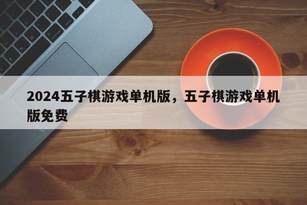 2024五子棋游戏单机版，五子棋游戏单机版免费