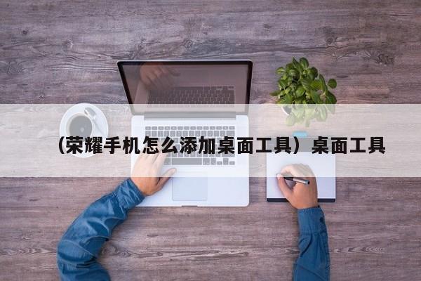 （荣耀手机怎么添加桌面工具）桌面工具