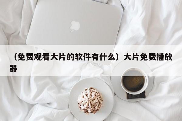 （免费观看大片的软件有什么）大片免费播放器