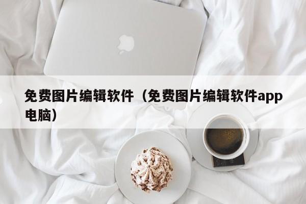 免费图片编辑软件（免费图片编辑软件app电脑）