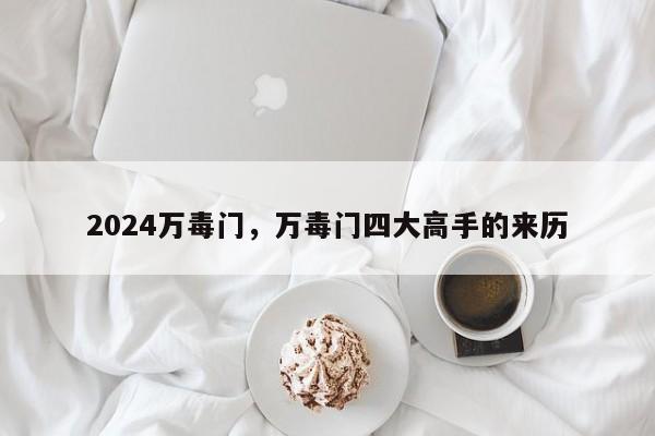 2024万毒门，万毒门四大高手的来历