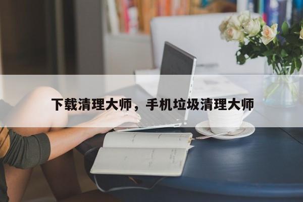 下载清理大师，手机垃圾清理大师