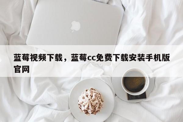 蓝莓视频下载，蓝莓cc免费下载安装手机版官网