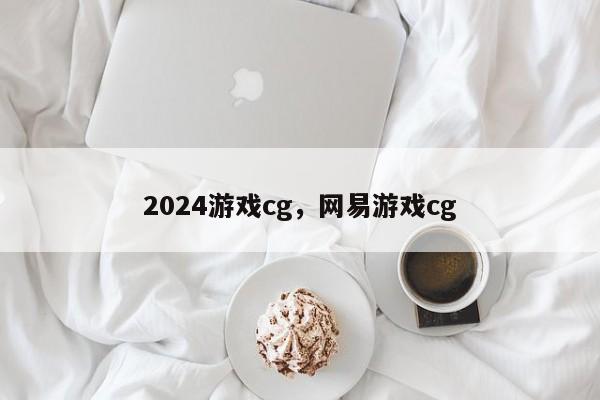 2024游戏cg，网易游戏cg