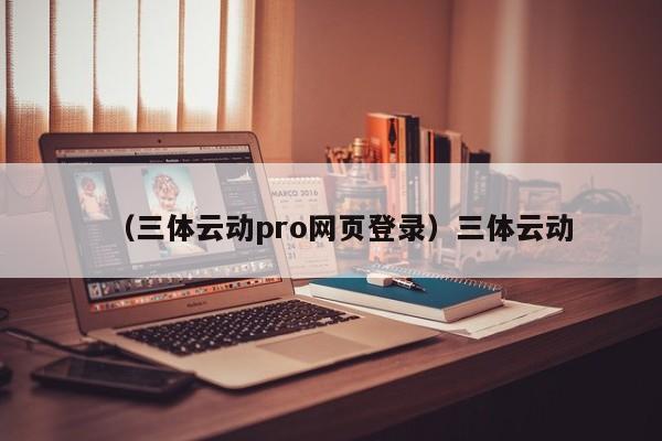 （三体云动pro网页登录）三体云动