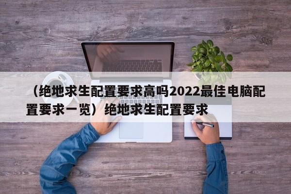 （绝地求生配置要求高吗2022最佳电脑配置要求一览）绝地求生配置要求