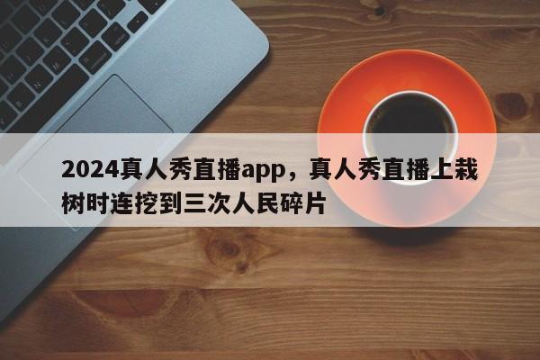 2024真人秀直播app，真人秀直播上栽树时连挖到三次人民碎片