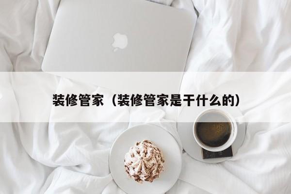 装修管家（装修管家是干什么的）